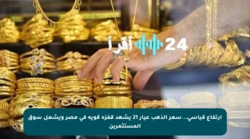 ارتفاع قياسي.. سعر الذهب عيار 21 يشهد قفزة قوية في مصر ويشعل سوق المستثمرين
